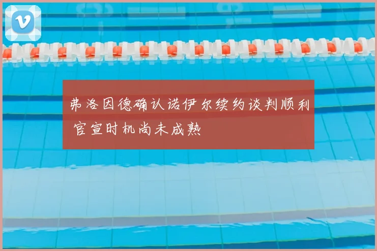 弗洛因德确认诺伊尔续约谈判顺利 官宣时机尚未成熟