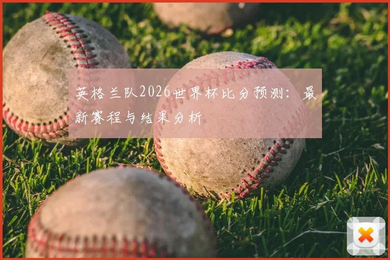 英格兰队2026世界杯比分预测：最新赛程与结果分析