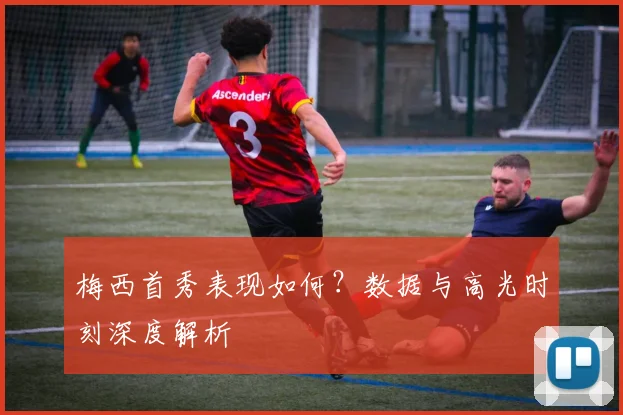梅西首秀表现如何？数据与高光时刻深度解析