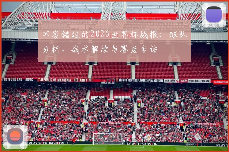 不容错过的2026世界杯战报:球队分析、战术解读与赛后专访