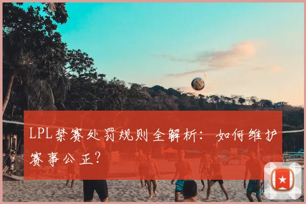 LPL禁赛处罚规则全解析：如何维护赛事公正？