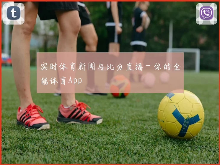 实时体育新闻与比分直播 - 你的全能体育App