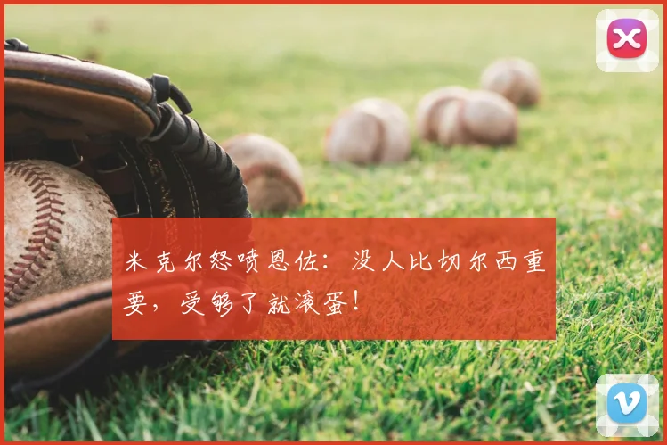 米克尔怒喷恩佐：没人比切尔西重要，受够了就滚蛋！