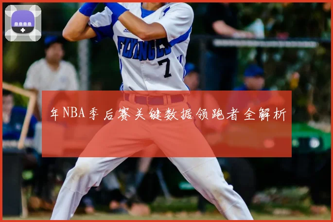 年NBA季后赛关键数据领跑者全解析
