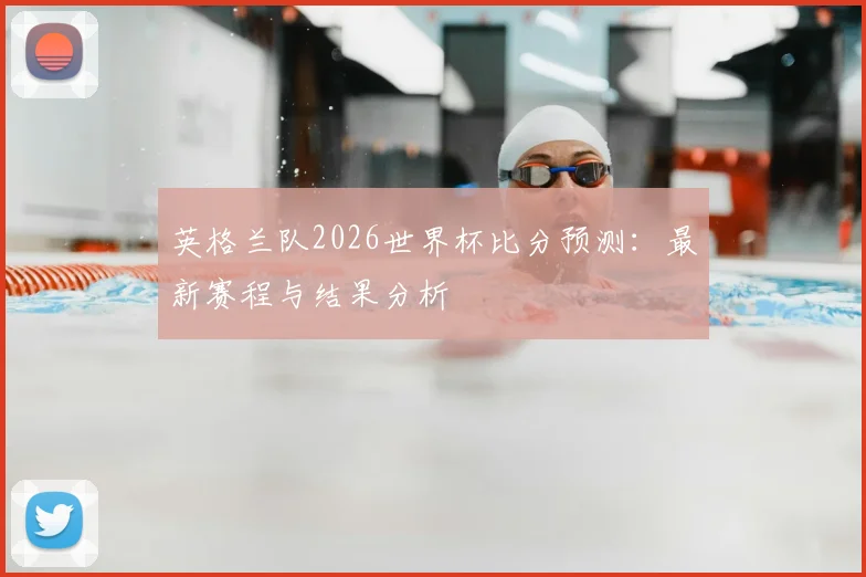 英格兰队2026世界杯比分预测：最新赛程与结果分析