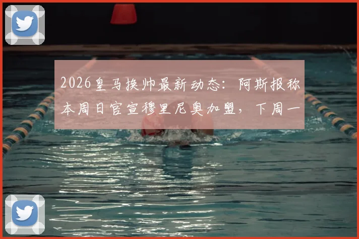 2026皇马换帅最新动态：阿斯报称本周日官宣穆里尼奥加盟，下周一正式亮相伯纳乌
