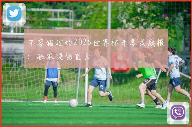 不容错过的2026世界杯开幕式战报：独家现场直击