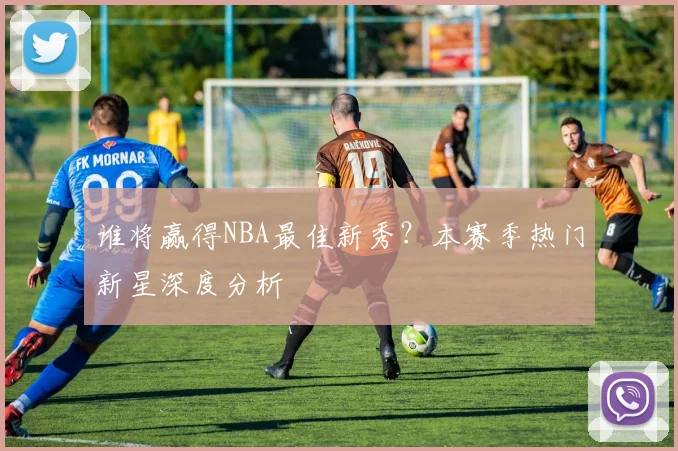 谁将赢得NBA最佳新秀？本赛季热门新星深度分析