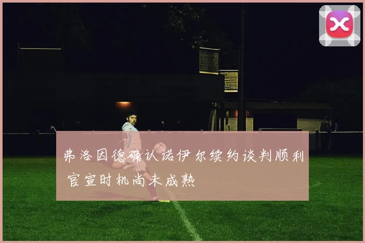 弗洛因德确认诺伊尔续约谈判顺利 官宣时机尚未成熟