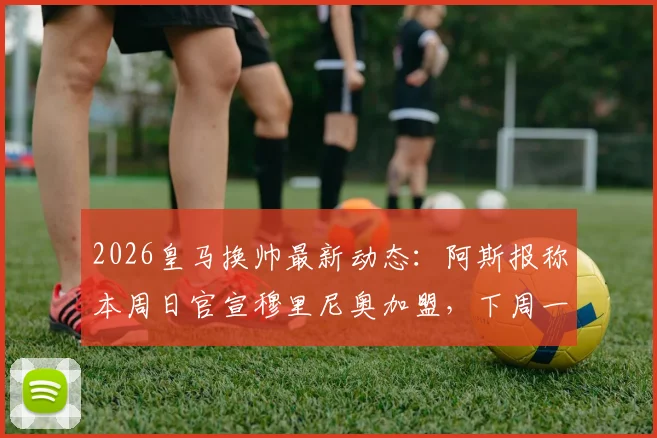 2026皇马换帅最新动态:阿斯报称本周日官宣穆里尼奥加盟,下周一正式亮相伯纳乌