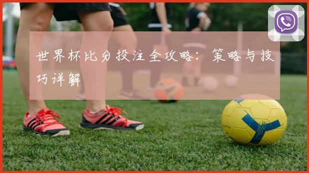 世界杯比分投注全攻略：策略与技巧详解