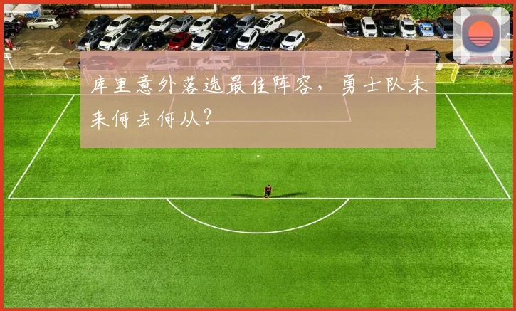 库里意外落选最佳阵容，勇士队未来何去何从？