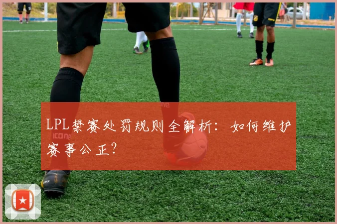 LPL禁赛处罚规则全解析：如何维护赛事公正？