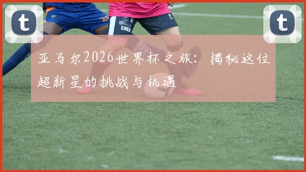 亚马尔2026世界杯之旅：揭秘这位超新星的挑战与机遇