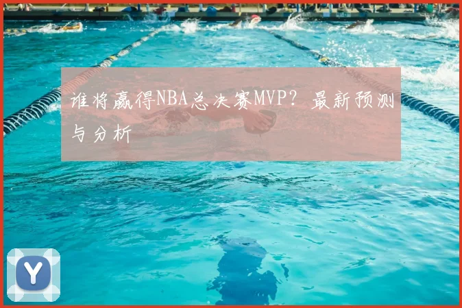 谁将赢得NBA总决赛MVP？最新预测与分析