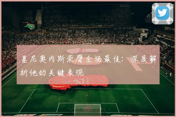 基尼奥内斯荣膺全场最佳：深度解析他的关键表现