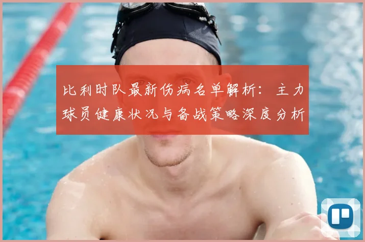 比利时队最新伤病名单解析:主力球员健康状况与备战策略深度分析