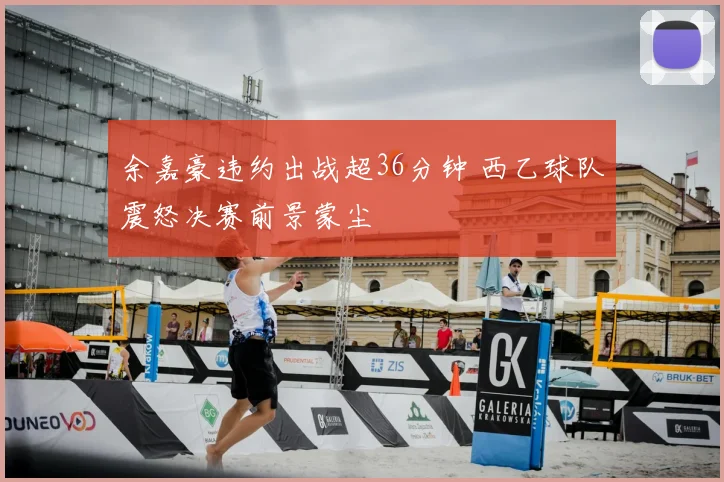 余嘉豪违约出战超36分钟 西乙球队震怒决赛前景蒙尘