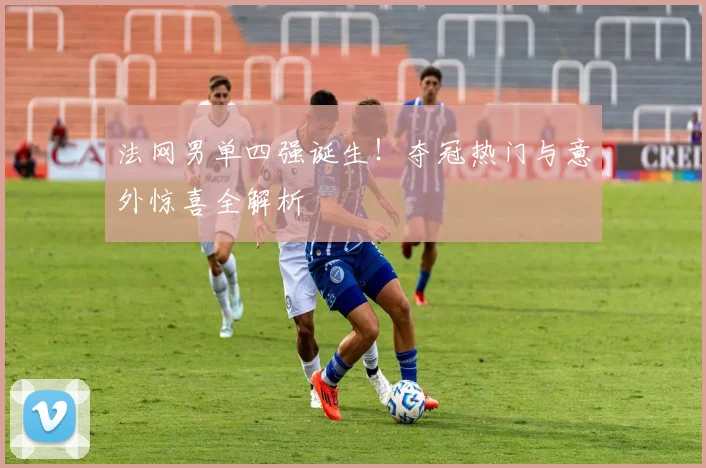 法网男单四强诞生！夺冠热门与意外惊喜全解析